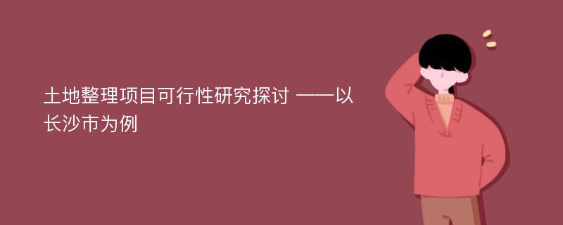 土地整理项目可行性研究探讨 ——以长沙市为例