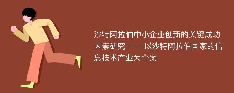 沙特阿拉伯中小企业创新的关键成功因素研究 ——以沙特阿拉伯国家的信息技术产业为个案