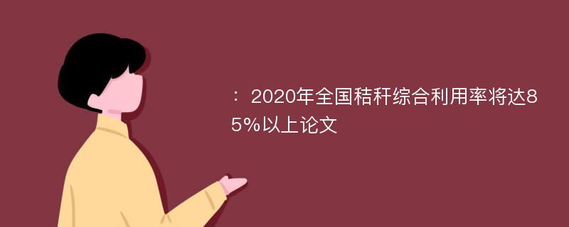 ：2020年全国秸秆综合利用率将达85%以上论文