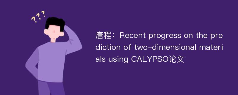 唐程：Recent progress on the prediction of two-dimensional materials using CALYPSO论文