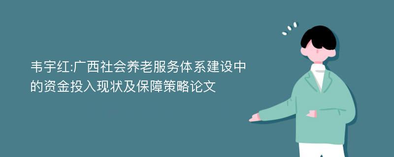 韦宇红:广西社会养老服务体系建设中的资金投入现状及保障策略论文