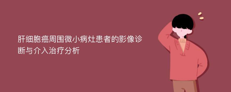 肝细胞癌周围微小病灶患者的影像诊断与介入治疗分析