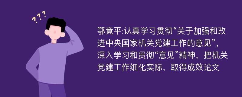 鄂竟平:认真学习贯彻“关于加强和改进中央国家机关党建工作的意见”，深入学习和贯彻“意见”精神，把机关党建工作细化实际，取得成效论文