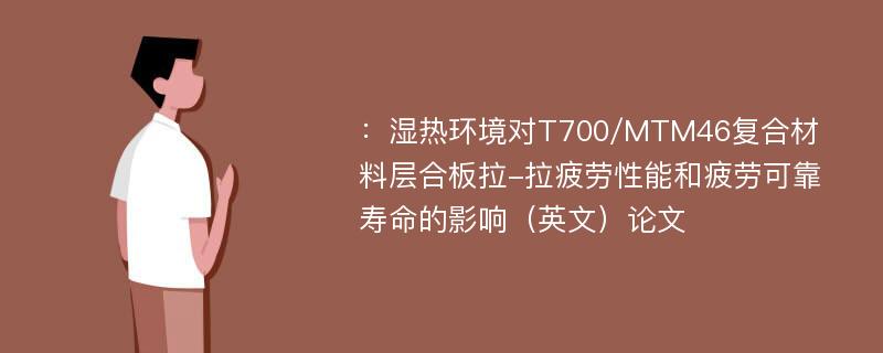 ：湿热环境对T700/MTM46复合材料层合板拉-拉疲劳性能和疲劳可靠寿命的影响（英文）论文