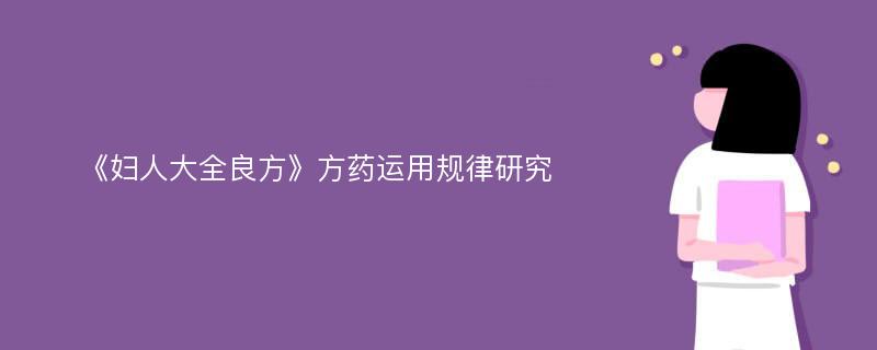 《妇人大全良方》方药运用规律研究