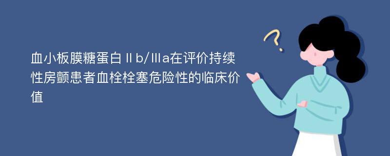 血小板膜糖蛋白Ⅱb/Ⅲa在评价持续性房颤患者血栓栓塞危险性的临床价值