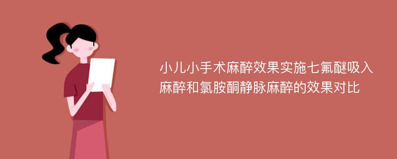 小儿小手术麻醉效果实施七氟醚吸入麻醉和氯胺酮静脉麻醉的效果对比