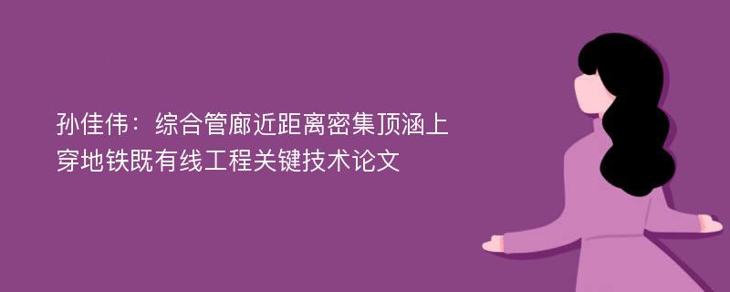 孙佳伟：综合管廊近距离密集顶涵上穿地铁既有线工程关键技术论文