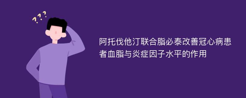 阿托伐他汀联合脂必泰改善冠心病患者血脂与炎症因子水平的作用