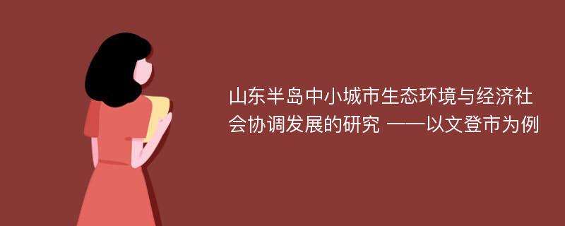 山东半岛中小城市生态环境与经济社会协调发展的研究 ——以文登市为例