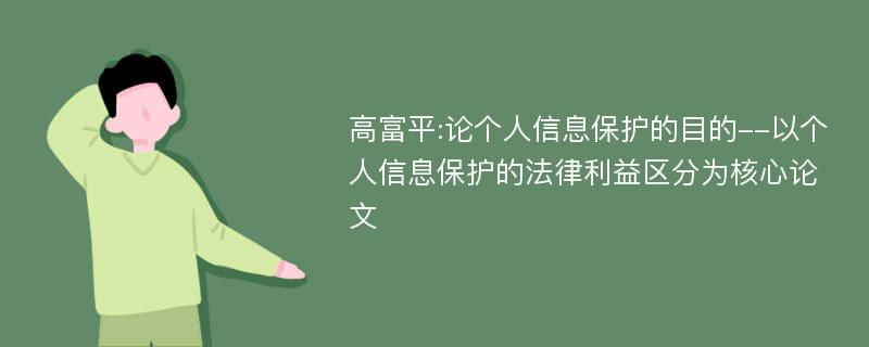 高富平:论个人信息保护的目的--以个人信息保护的法律利益区分为核心论文