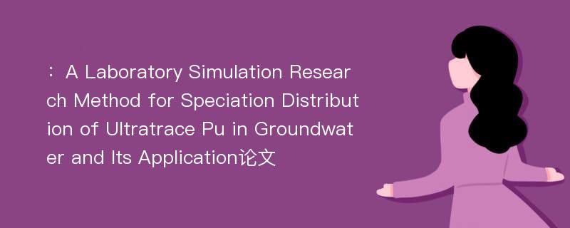 ：A Laboratory Simulation Research Method for Speciation Distribution of Ultratrace Pu in Groundwater and Its Application论文