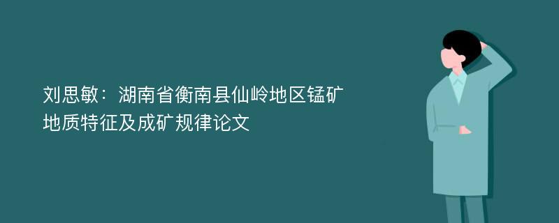 刘思敏：湖南省衡南县仙岭地区锰矿地质特征及成矿规律论文