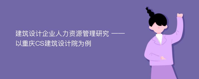 建筑设计企业人力资源管理研究 ——以重庆CS建筑设计院为例