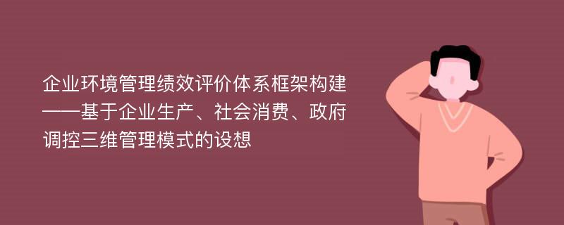 企业环境管理绩效评价体系框架构建 ——基于企业生产、社会消费、政府调控三维管理模式的设想