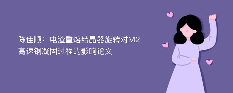 陈佳顺：电渣重熔结晶器旋转对M2高速钢凝固过程的影响论文