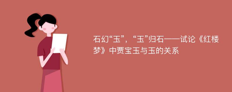 石幻“玉”，“玉”归石——试论《红楼梦》中贾宝玉与玉的关系