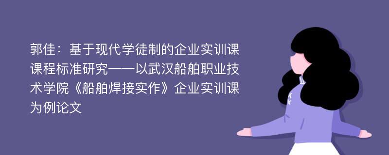 郭佳：基于现代学徒制的企业实训课课程标准研究——以武汉船舶职业技术学院《船舶焊接实作》企业实训课为例论文