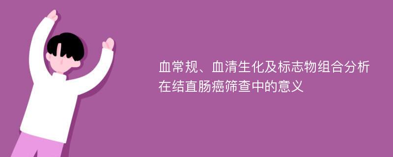 血常规、血清生化及标志物组合分析在结直肠癌筛查中的意义