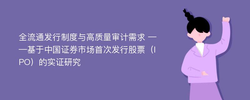 全流通发行制度与高质量审计需求 ——基于中国证券市场首次发行股票（IPO）的实证研究