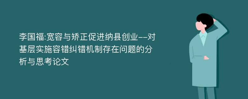 李国福:宽容与矫正促进纳县创业--对基层实施容错纠错机制存在问题的分析与思考论文