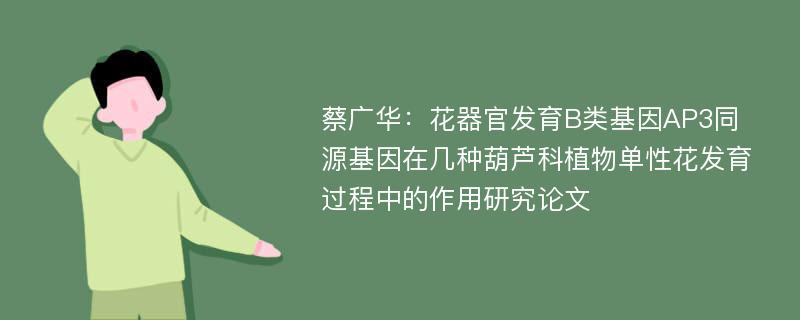 蔡广华：花器官发育B类基因AP3同源基因在几种葫芦科植物单性花发育过程中的作用研究论文