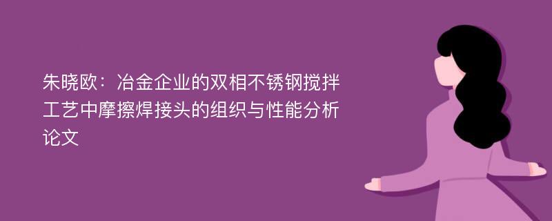 朱晓欧：冶金企业的双相不锈钢搅拌工艺中摩擦焊接头的组织与性能分析论文