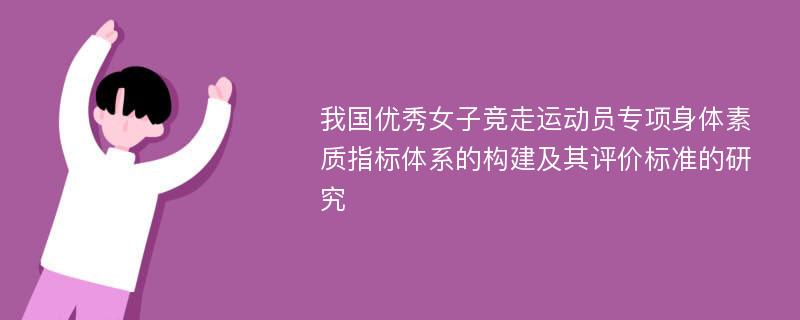 我国优秀女子竞走运动员专项身体素质指标体系的构建及其评价标准的研究