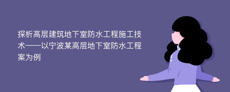 探析高层建筑地下室防水工程施工技术——以宁波某高层地下室防水工程案为例