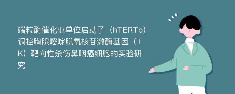 端粒酶催化亚单位启动子（hTERTp）调控胸腺嘧啶脱氧核苷激酶基因（TK）靶向性杀伤鼻咽癌细胞的实验研究