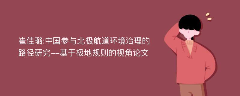 崔佳璐:中国参与北极航道环境治理的路径研究--基于极地规则的视角论文