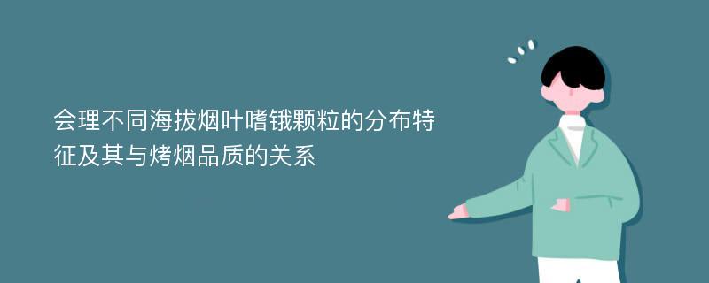 会理不同海拔烟叶嗜锇颗粒的分布特征及其与烤烟品质的关系