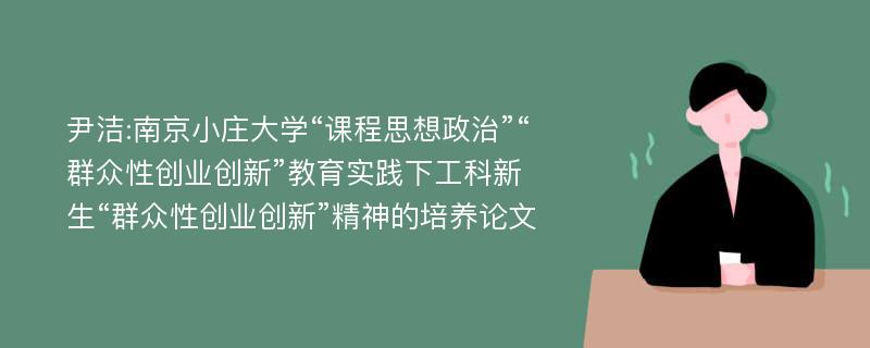 尹洁:南京小庄大学“课程思想政治”“群众性创业创新”教育实践下工科新生“群众性创业创新”精神的培养论文