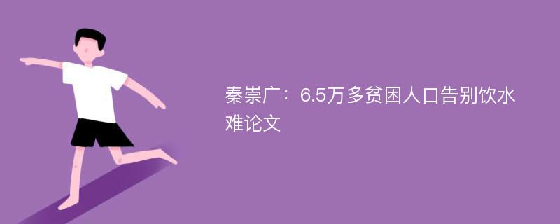 秦崇广：6.5万多贫困人口告别饮水难论文