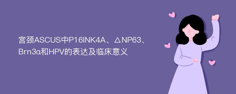 宫颈ASCUS中P16INK4A、△NP63、Brn3α和HPV的表达及临床意义