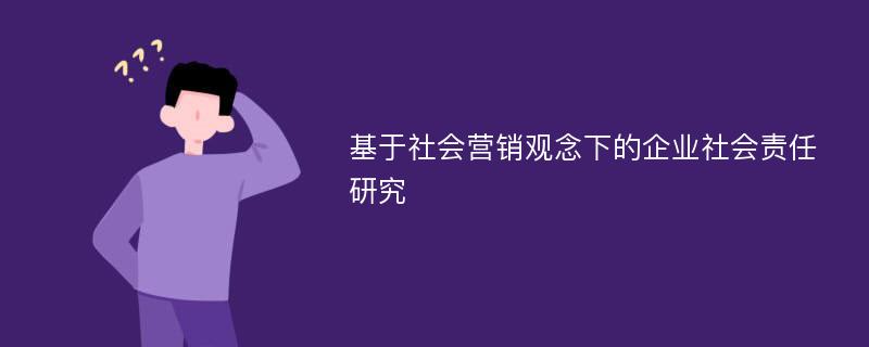 基于社会营销观念下的企业社会责任研究