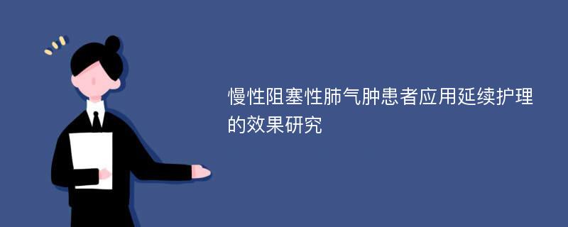 慢性阻塞性肺气肿患者应用延续护理的效果研究