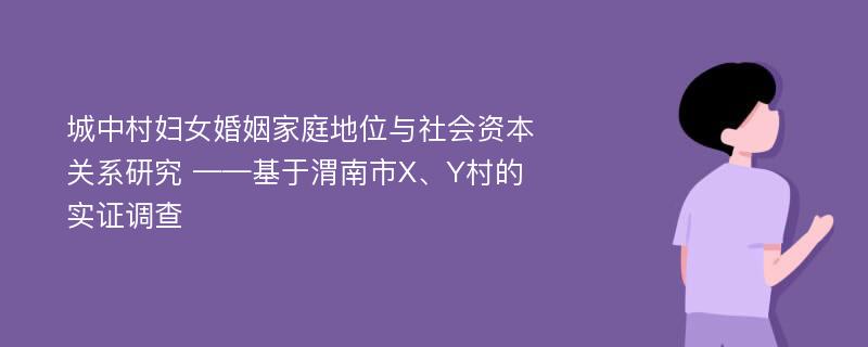 城中村妇女婚姻家庭地位与社会资本关系研究 ——基于渭南市X、Y村的实证调查