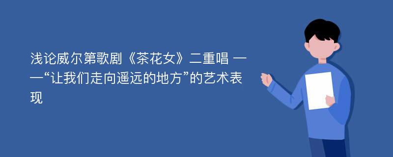 浅论威尔第歌剧《茶花女》二重唱 ——“让我们走向遥远的地方”的艺术表现