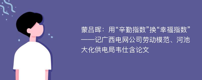 蒙吕晖：用“辛勤指数”换“幸福指数”——记广西电网公司劳动模范、河池大化供电局韦仕含论文