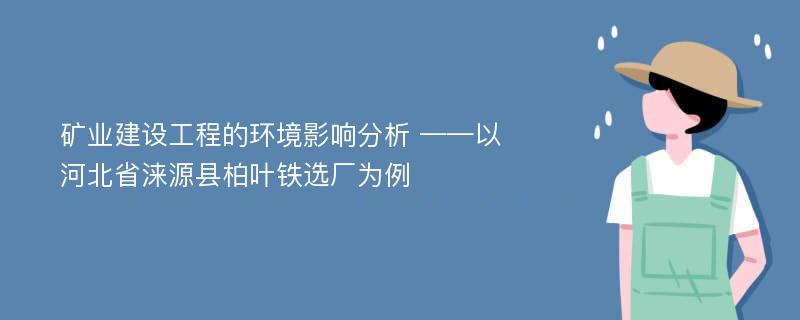 矿业建设工程的环境影响分析 ——以河北省涞源县柏叶铁选厂为例