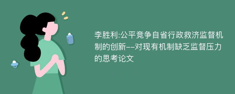 李胜利:公平竞争自省行政救济监督机制的创新--对现有机制缺乏监督压力的思考论文