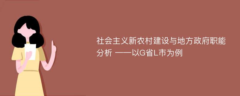 社会主义新农村建设与地方政府职能分析 ——以G省L市为例