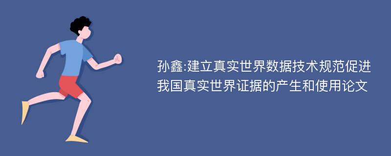 孙鑫:建立真实世界数据技术规范促进我国真实世界证据的产生和使用论文