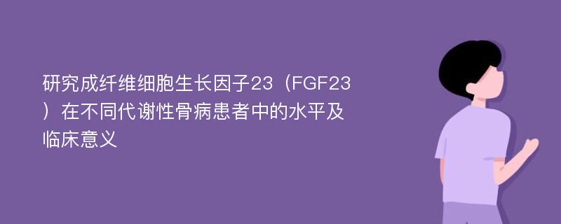 研究成纤维细胞生长因子23（FGF23）在不同代谢性骨病患者中的水平及临床意义