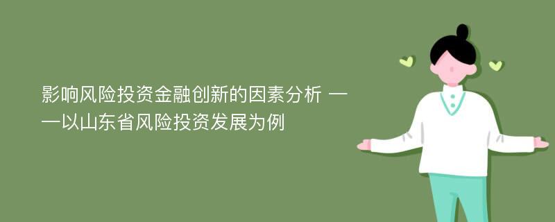 影响风险投资金融创新的因素分析 ——以山东省风险投资发展为例