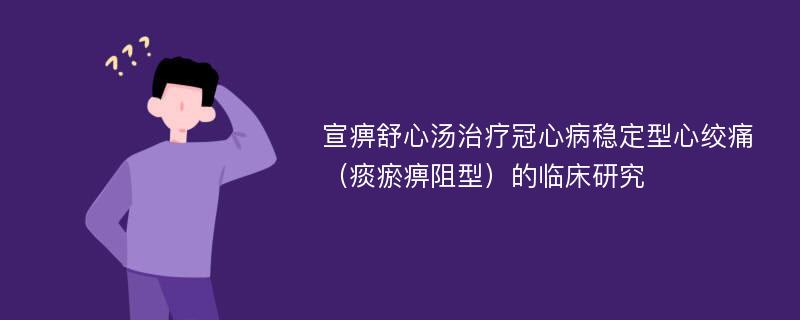 宣痹舒心汤治疗冠心病稳定型心绞痛（痰瘀痹阻型）的临床研究