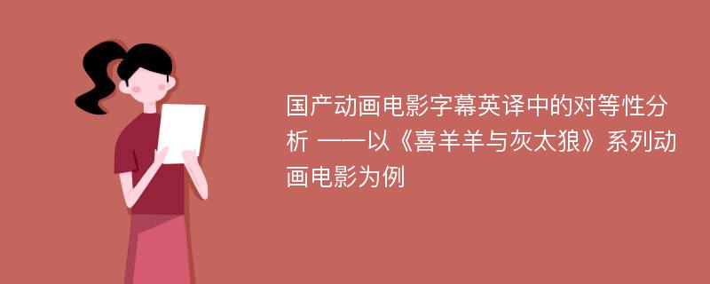 国产动画电影字幕英译中的对等性分析 ——以《喜羊羊与灰太狼》系列动画电影为例