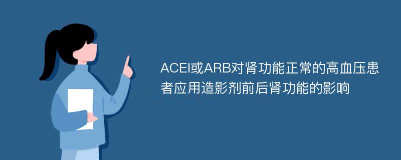 ACEI或ARB对肾功能正常的高血压患者应用造影剂前后肾功能的影响