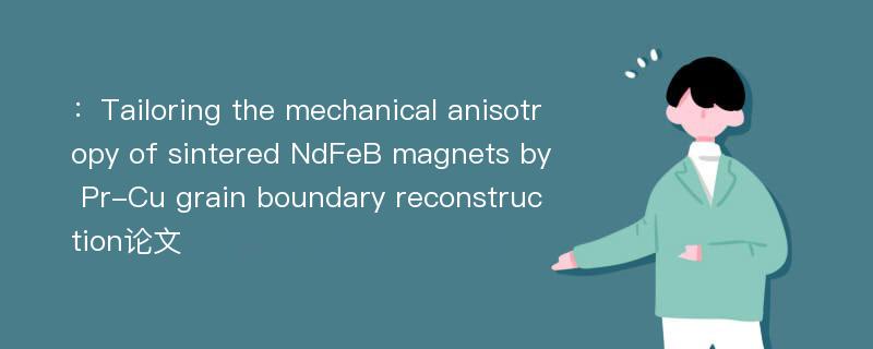 ：Tailoring the mechanical anisotropy of sintered NdFeB magnets by Pr-Cu grain boundary reconstruction论文